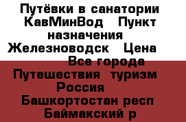 Путёвки в санатории КавМинВод › Пункт назначения ­ Железноводск › Цена ­ 2 000 - Все города Путешествия, туризм » Россия   . Башкортостан респ.,Баймакский р-н